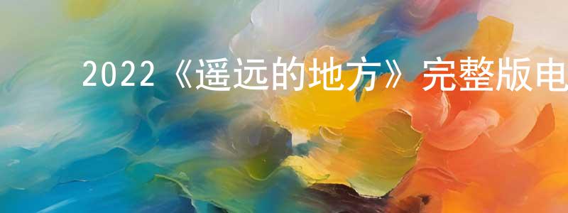 陈佳金发布2022《遥远的地方》完整版电影/在线观看/百度云-美剧天堂